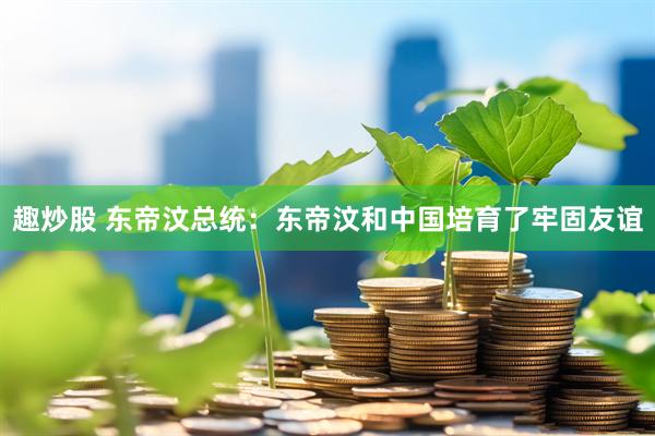 趣炒股 东帝汶总统：东帝汶和中国培育了牢固友谊