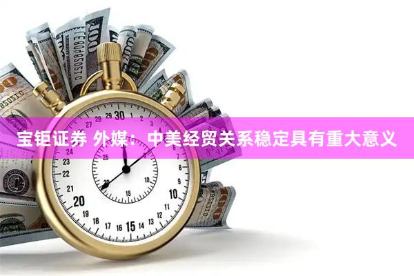 宝钜证券 外媒：中美经贸关系稳定具有重大意义