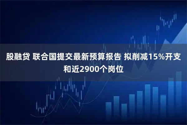 股融贷 联合国提交最新预算报告 拟削减15%开支和近2900个岗位