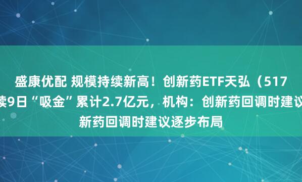 盛康优配 规模持续新高！创新药ETF天弘（517380）连续9日“吸金”累计2.7亿元，机构：创新药回调时建议逐步布局