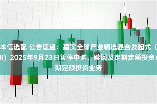 本信选配 公告速递：嘉实全球产业精选混合发起式（QDII）2025年9月23日暂停申购、赎回及定期定额投资业务