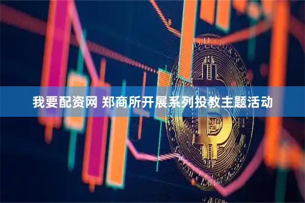 我要配资网 郑商所开展系列投教主题活动