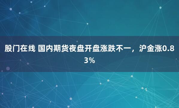 股门在线 国内期货夜盘开盘涨跌不一，沪金涨0.83%
