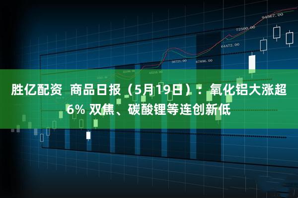 胜亿配资  商品日报（5月19日）：氧化铝大涨超6% 双焦、碳酸锂等连创新低
