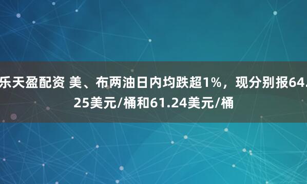 乐天盈配资 美、布两油日内均跌超1%，现分别报64.25美元/桶和61.24美元/桶