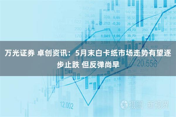 万光证券 卓创资讯：5月末白卡纸市场走势有望逐步止跌 但反弹尚早