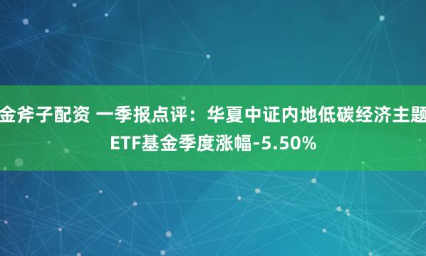 金斧子配资 一季报点评：华夏中证内地低碳经济主题ETF基金季度涨幅-5.50%