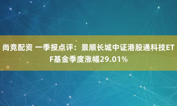 尚竞配资 一季报点评：景顺长城中证港股通科技ETF基金季度涨幅29.01%