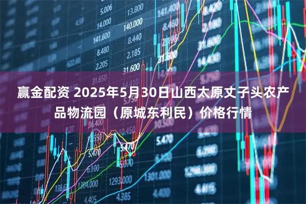 赢金配资 2025年5月30日山西太原丈子头农产品物流园（原城东利民）价格行情