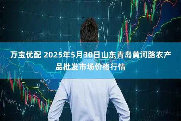 万宝优配 2025年5月30日山东青岛黄河路农产品批发市场价格行情