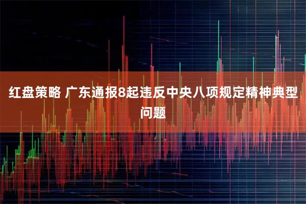 红盘策略 广东通报8起违反中央八项规定精神典型问题