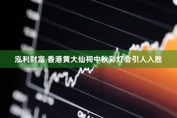 泓利财富 香港黄大仙祠中秋彩灯会引人入胜