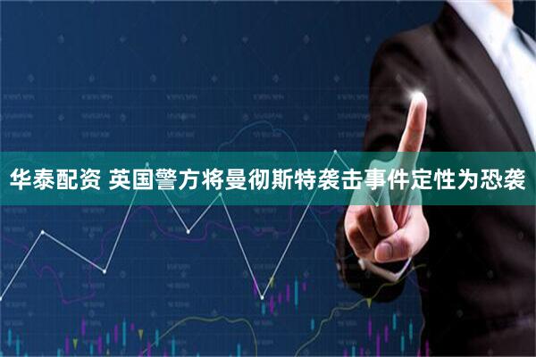 华泰配资 英国警方将曼彻斯特袭击事件定性为恐袭