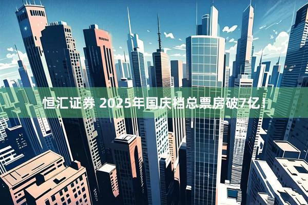 恒汇证券 2025年国庆档总票房破7亿！