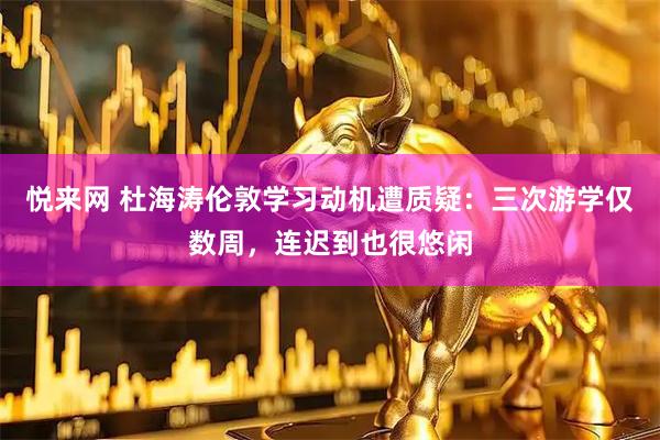 悦来网 杜海涛伦敦学习动机遭质疑：三次游学仅数周，连迟到也很悠闲