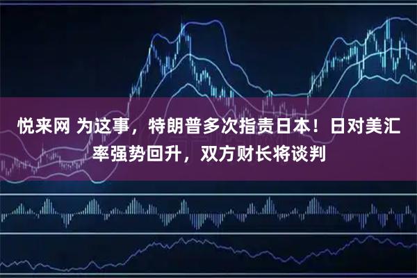 悦来网 为这事，特朗普多次指责日本！日对美汇率强势回升，双方财长将谈判
