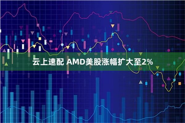 云上速配 AMD美股涨幅扩大至2%