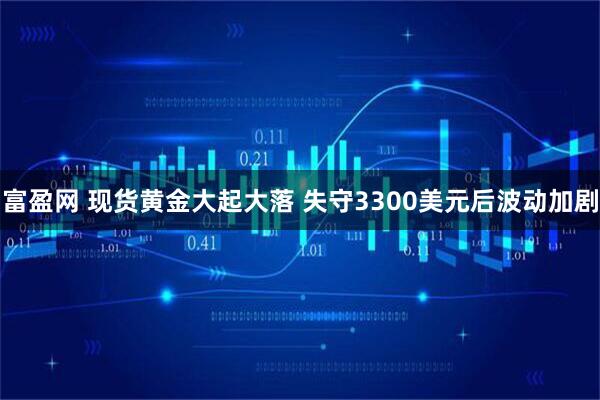 富盈网 现货黄金大起大落 失守3300美元后波动加剧