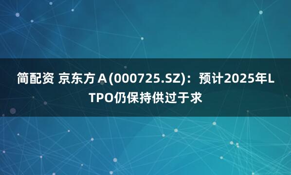 简配资 京东方Ａ(000725.SZ)：预计2025年LTPO仍保持供过于求