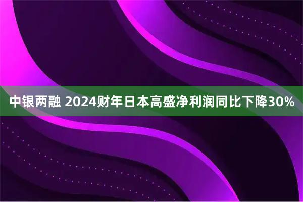 中银两融 2024财年日本高盛净利润同比下降30%