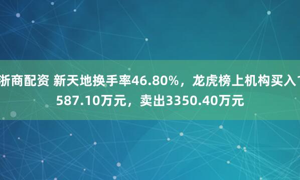 浙商配资 新天地换手率46.80%，龙虎榜上机构买入1587.10万元，卖出3350.40万元