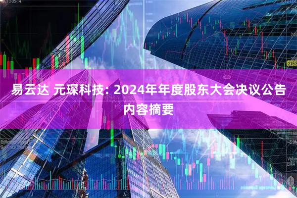 易云达 元琛科技: 2024年年度股东大会决议公告内容摘要