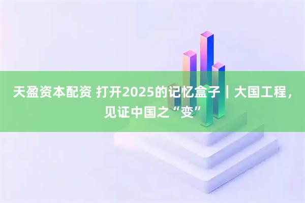 天盈资本配资 打开2025的记忆盒子｜大国工程，见证中国之“变”