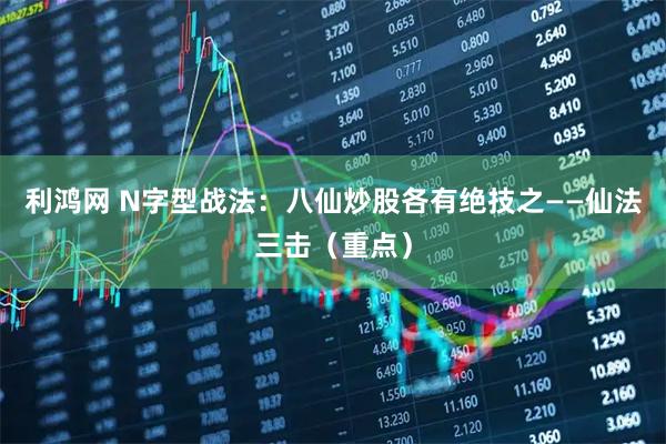 利鸿网 N字型战法：八仙炒股各有绝技之——仙法三击（重点）