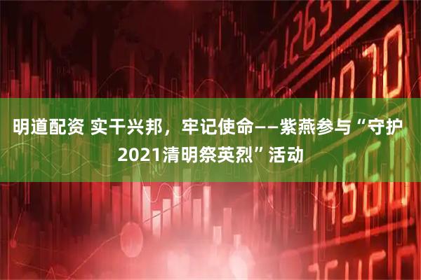明道配资 实干兴邦，牢记使命——紫燕参与“守护 2021清明祭英烈”活动