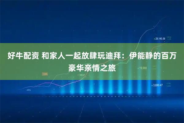 好牛配资 和家人一起放肆玩迪拜：伊能静的百万豪华亲情之旅
