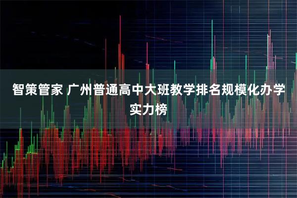 智策管家 广州普通高中大班教学排名规模化办学实力榜