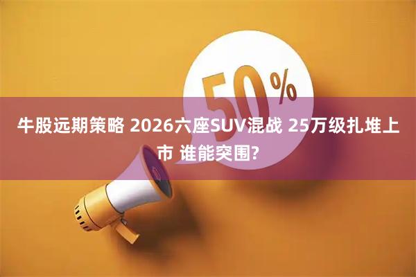 牛股远期策略 2026六座SUV混战 25万级扎堆上市 谁能突围?
