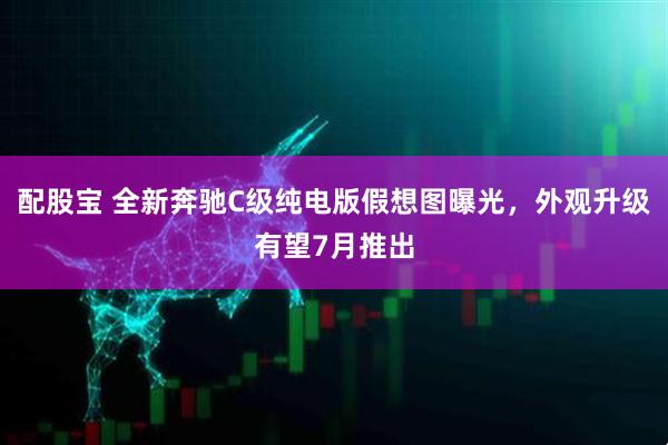 配股宝 全新奔驰C级纯电版假想图曝光，外观升级有望7月推出