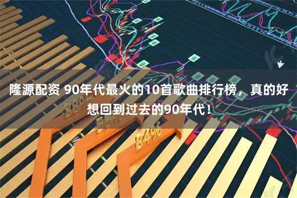 隆源配资 90年代最火的10首歌曲排行榜，真的好想回到过去的90年代！