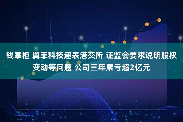 钱掌柜 翼菲科技递表港交所 证监会要求说明股权变动等问题 公司三年累亏超2亿元
