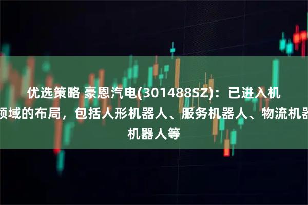 优选策略 豪恩汽电(301488SZ)：已进入机器人领域的布局，包括人形机器人、服务机器人、物流机器人等