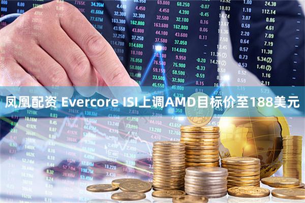 凤凰配资 Evercore ISI上调AMD目标价至188美元