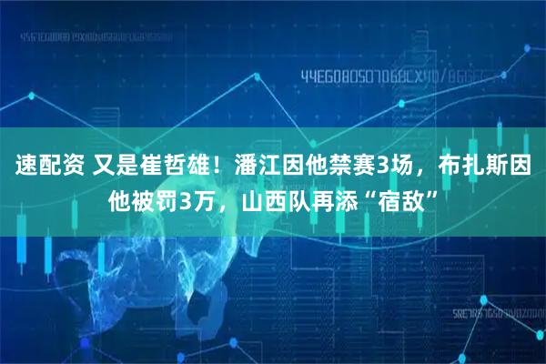 速配资 又是崔哲雄！潘江因他禁赛3场，布扎斯因他被罚3万，山西队再添“宿敌”