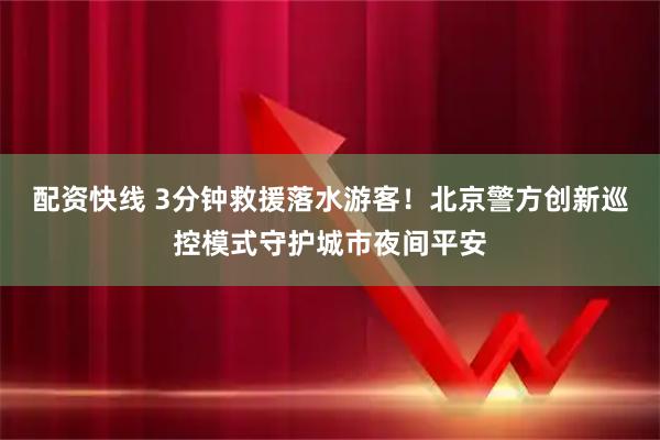 配资快线 3分钟救援落水游客！北京警方创新巡控模式守护城市夜间平安